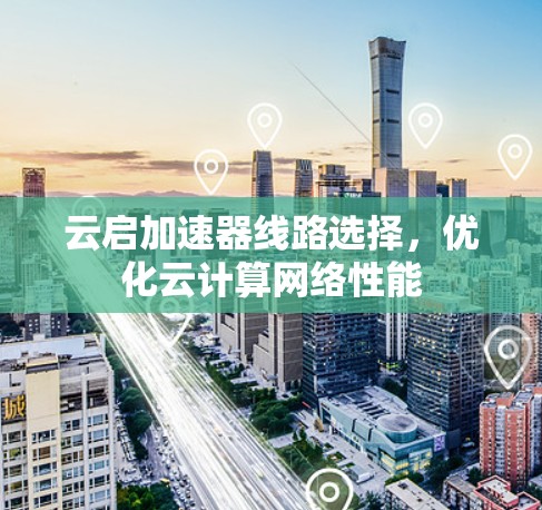 云启加速器线路选择，优化云计算网络性能