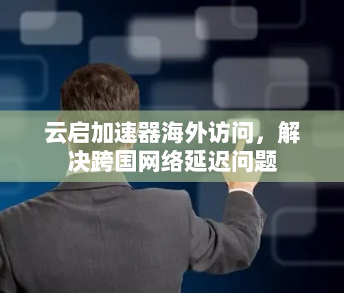 云启加速器海外访问，解决跨国网络延迟问题