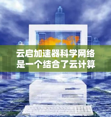 云启加速器科学网络是一个结合了云计算和网络加速技术的创新解决方案,旨在提升科学数据的高效传输和处理能力。以下是对该概念的详细分析和总结 云启加速器科学网络是一个结合了云计算和网络加速技术的创新解决方案,旨在提升科学数据的高效传输和处理能力。以下是对该概念的详细分析和总结