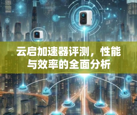 云启加速器评测,性能与效率的全面分析 云启加速器评测,性能与效率的全面分析
