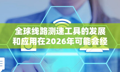 全球线路测速工具的发展和应用在2026年可能会经历显著的变化和进步，这取决于多个因素，包括技术创新、行业需求、政策环境以及市场竞争等。以下是一些可能的趋势和发展方向