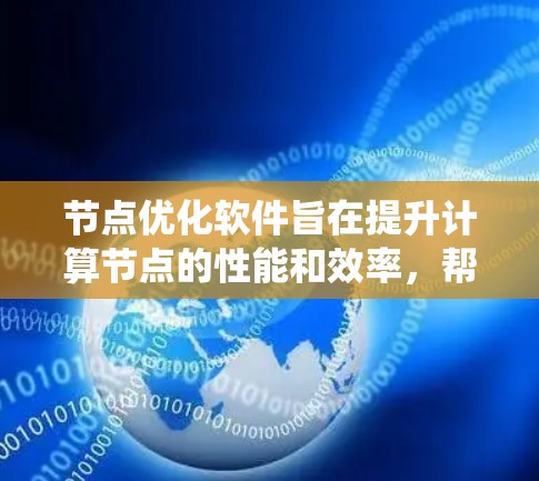 节点优化软件旨在提升计算节点的性能和效率，帮助管理员和开发人员优化资源使用，减少故障，提高系统整体性能。以下是对节点优化软件的详细分析和总结