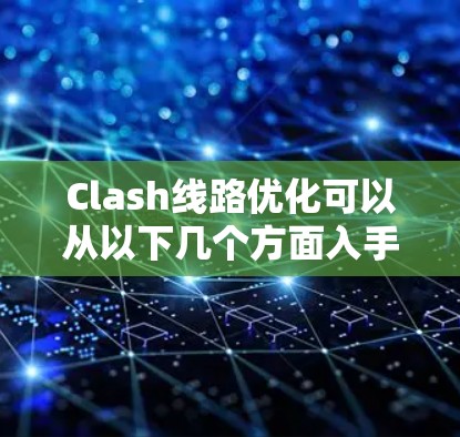 Clash线路优化可以从以下几个方面入手,以提升网络性能 Clash线路优化可以从以下几个方面入手,以提升网络性能