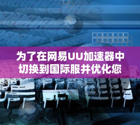 为了在网易UU加速器中切换到国际服并优化您的浏览体验，您可以按照以下步骤操作