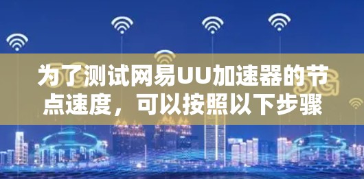 为了测试网易UU加速器的节点速度，可以按照以下步骤进行