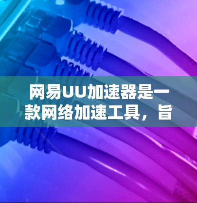 网易UU加速器是一款网络加速工具，旨在帮助用户提高网络连接速度，优化网络体验。以下是使用网易UU加速器的详细指南