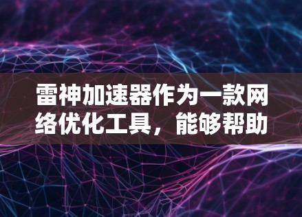 雷神加速器作为一款网络优化工具，能够帮助用户提升网络连接速度和稳定性。以下是使用雷神加速器电脑客户端的一些常见问题及解决方法