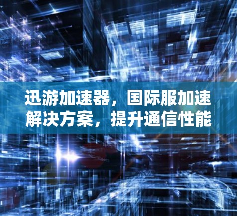 迅游加速器，国际服加速解决方案，提升通信性能