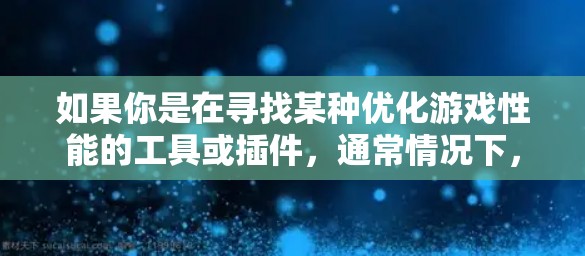 如果你是在寻找某种优化游戏性能的工具或插件,通常情况下,许多游戏公司会提供类似的工具来帮助玩家优化游戏体验。如果你需要具体的帮助,请提供更多细节或明确你想要了解的内容 如果你是在寻找某种优化游戏性能的工具或插件,通常情况下,许多游戏公司会提供类似的工具来帮助玩家优化游戏体验。如果你需要具体的帮助,请提供更多细节或明确你想要了解的内容