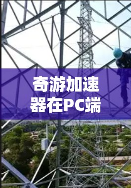 奇游加速器在PC端的功能和用途可以通过以下几个方面全面了解