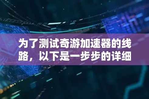 为了测试奇游加速器的线路，以下是一步步的详细指南