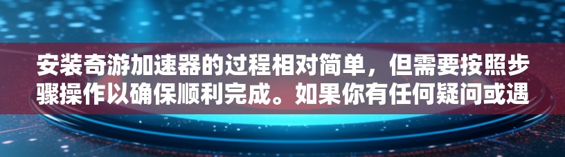 安装奇游加速器的过程相对简单，但需要按照步骤操作以确保顺利完成。如果你有任何疑问或遇到问题，请仔细阅读以下教程