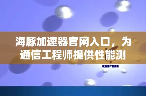海豚加速器官网入口，为通信工程师提供性能测试解决方案
