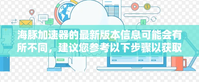 海豚加速器的最新版本信息可能会有所不同,建议您参考以下步骤以获取最新的版本信息 海豚加速器的最新版本信息可能会有所不同,建议您参考以下步骤以获取最新的版本信息