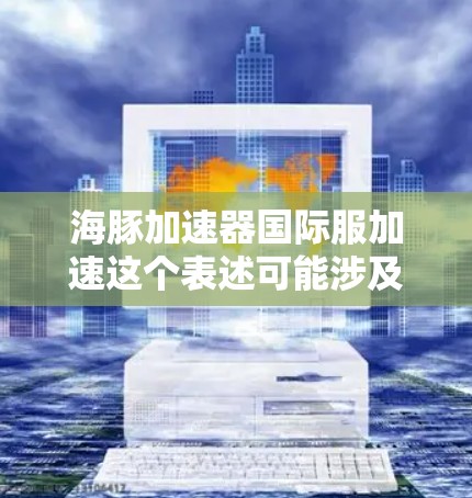 海豚加速器国际服加速这个表述可能涉及到某个特定领域的项目或技术，具体含义可能需要更多上下文来明确。以下是一些可能的解释和分析，基于加速器和国际服的理解