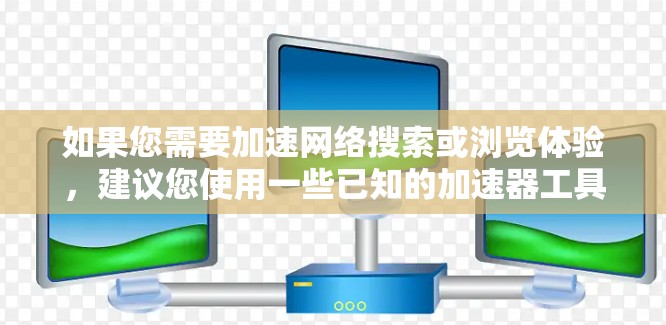 如果您需要加速网络搜索或浏览体验，建议您使用一些已知的加速器工具或浏览器扩展插件，并确保它们来自官方渠道或有良好的用户评价。如有具体问题或需要进一步的帮助，请提供更多细节，我会尽力为您解答！