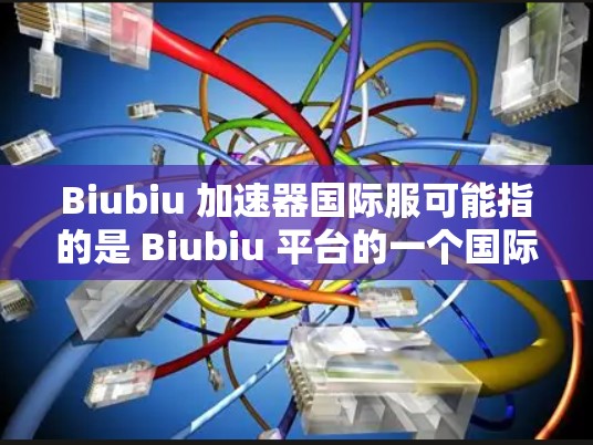 Biubiu 加速器国际服可能指的是 Biubiu 平台的一个国际化版本或服务,具有特定的功能以支持国际用户。以下是一些可能的信息和建议 Biubiu 加速器国际服可能指的是 Biubiu 平台的一个国际化版本或服务,具有特定的功能以支持国际用户。以下是一些可能的信息和建议