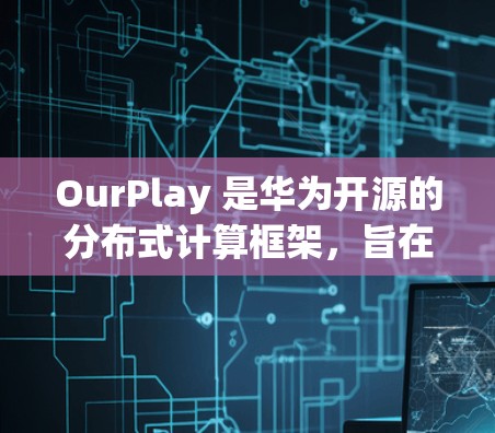 OurPlay 是华为开源的分布式计算框架，旨在帮助开发者更高效地进行分布式计算和数据处理。如果你需要下载 OurPlay，以下是一些可能的步骤和资源