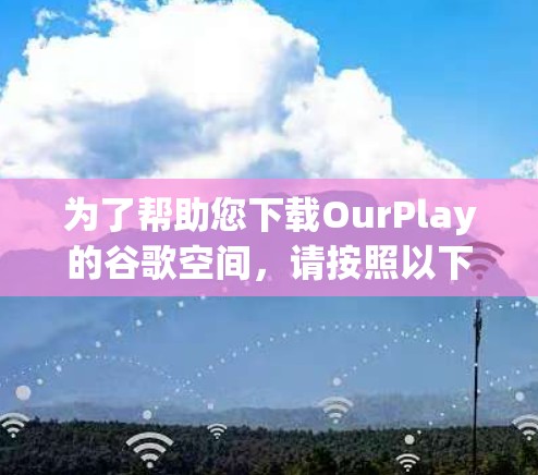 为了帮助您下载OurPlay的谷歌空间，请按照以下步骤操作