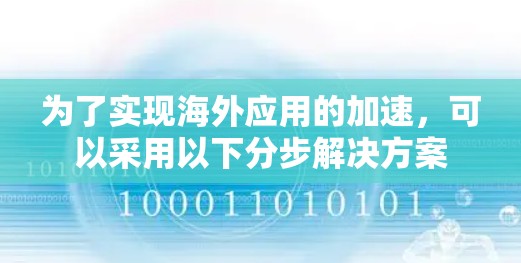 为了实现海外应用的加速，可以采用以下分步解决方案