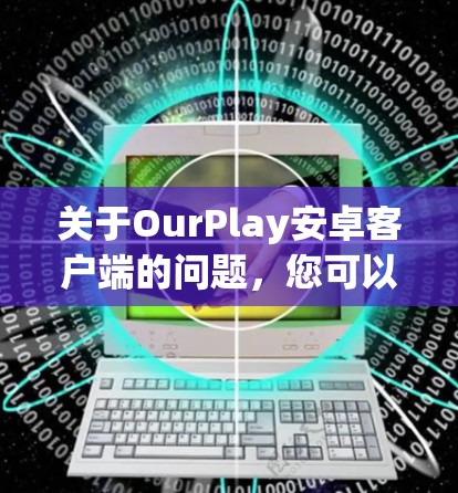 关于OurPlay安卓客户端的问题,您可以按照以下步骤进行排查和解决 关于OurPlay安卓客户端的问题,您可以按照以下步骤进行排查和解决