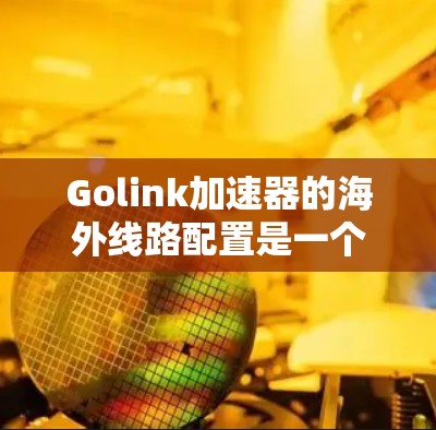 Golink加速器的海外线路配置是一个常见的需求,特别是当你需要访问国内网站或服务时,但身处国外。以下是配置Golink海外线路的基本步骤和建议 Golink加速器的海外线路配置是一个常见的需求,特别是当你需要访问国内网站或服务时,但身处国外。以下是配置Golink海外线路的基本步骤和建议