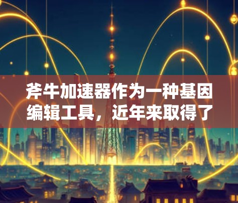斧牛加速器作为一种基因编辑工具，近年来取得了显著进展，其最新版本在效率、精确性和安全性方面均有提升。以下是对斧牛加速器最新版的详细分析