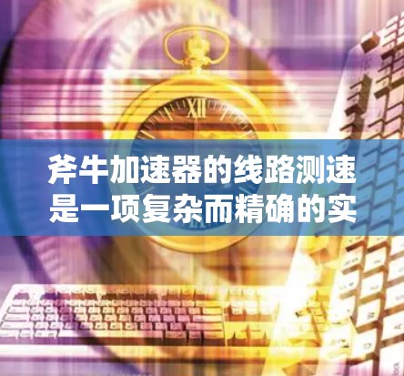 斧牛加速器的线路测速是一项复杂而精确的实验过程，旨在测量粒子的速度和加速效率。以下是对这一过程的详细分步说明