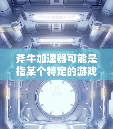 斧牛加速器可能是指某个特定的游戏或游戏相关的工具或技术，例如用于加速游戏运行速度的软件或方法。以下是一些可能的解释和建议
