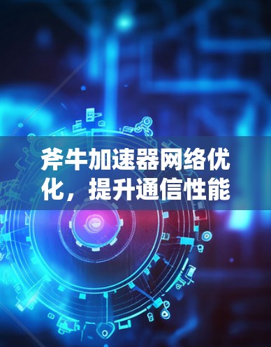 斧牛加速器网络优化，提升通信性能的创新方案