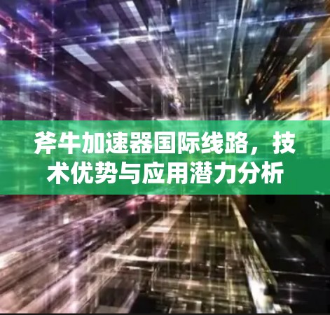 斧牛加速器国际线路，技术优势与应用潜力分析