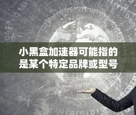 小黑盒加速器可能指的是某个特定品牌或型号的加速器。如果你指的是某个具体的加速器品牌或型号,请提供更多的信息,以便我能给出更准确的答案。如果你指的是通用的加速器概念,以下是一些关于加速器的基本信息 小黑盒加速器可能指的是某个特定品牌或型号的加速器。如果你指的是某个具体的加速器品牌或型号,请提供更多的信息,以便我能给出更准确的答案。如果你指的是通用的加速器概念,以下是一些关于加速器的基本信息