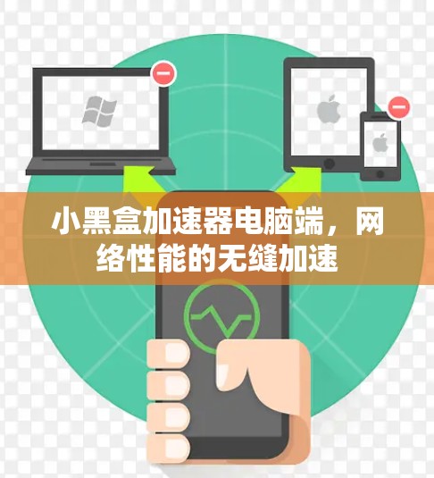 小黑盒加速器电脑端，网络性能的无缝加速