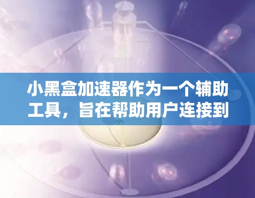 小黑盒加速器作为一个辅助工具，旨在帮助用户连接到海外游戏服务器，弥补本地延迟并绕过地区限制。以下是对其关键方面的详细分析和总结