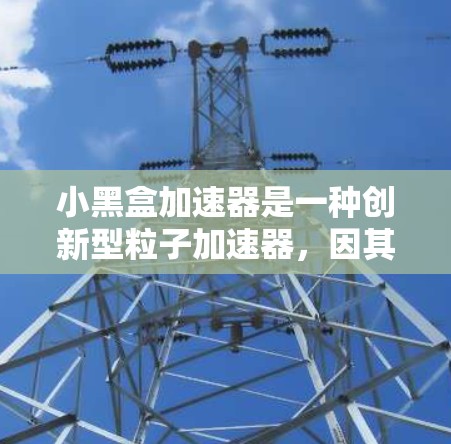 小黑盒加速器是一种创新型粒子加速器，因其紧凑设计和高效性能而备受关注。以下是对小黑盒加速器的一些关键点的总结