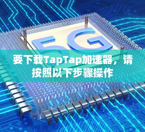 要下载TapTap加速器，请按照以下步骤操作