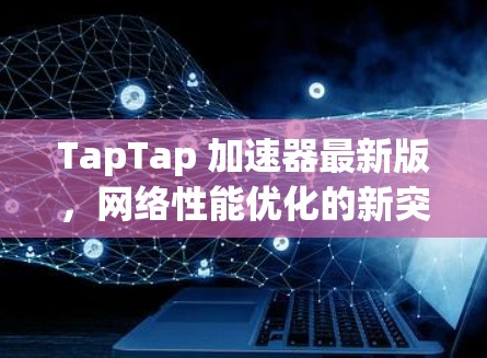TapTap 加速器最新版，网络性能优化的新突破