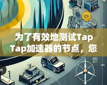 为了有效地测试TapTap加速器的节点，您可以按照以下步骤进行