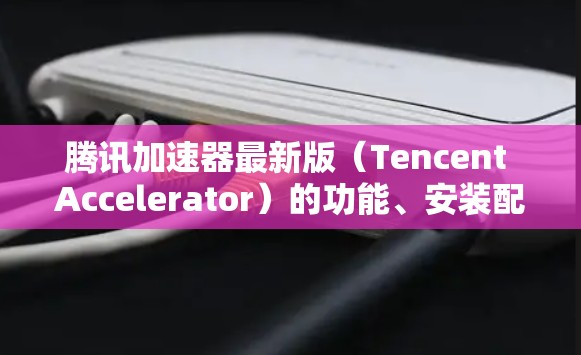 腾讯加速器最新版(Tencent Accelerator)的功能、安装配置、使用场景、性能优化方法以及成本等信息如下 腾讯加速器最新版(Tencent Accelerator)的功能、安装配置、使用场景、性能优化方法以及成本等信息如下