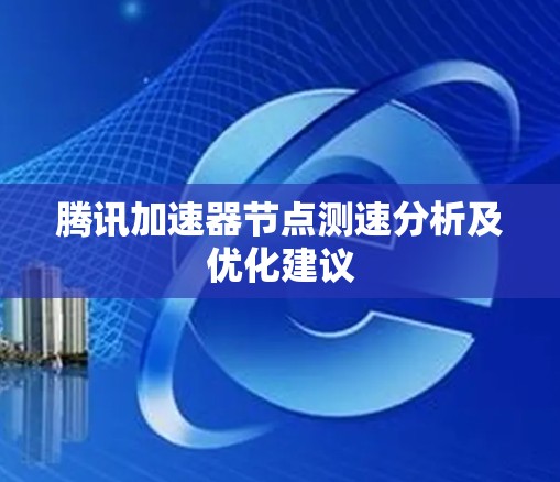 腾讯加速器节点测速分析及优化建议 腾讯加速器节点测速分析及优化建议