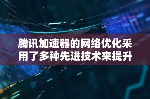 腾讯加速器的网络优化采用了多种先进技术来提升数据传输效率，包括