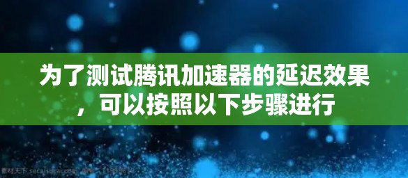 为了测试腾讯加速器的延迟效果，可以按照以下步骤进行