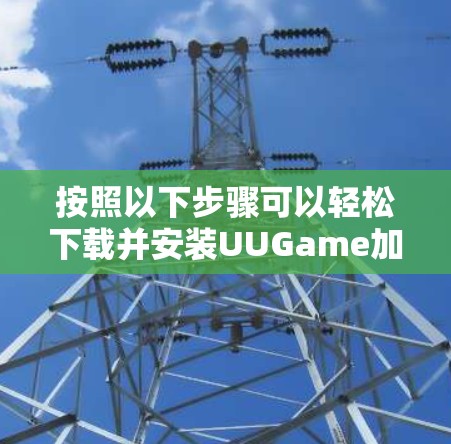 按照以下步骤可以轻松下载并安装UUGame加速器 按照以下步骤可以轻松下载并安装UUGame加速器