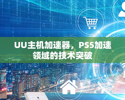 UU主机加速器,PS5加速领域的技术突破 UU主机加速器,PS5加速领域的技术突破