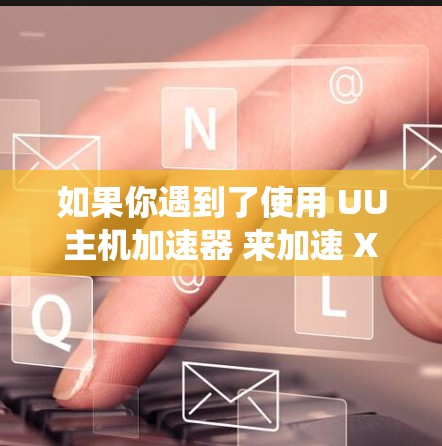 如果你遇到了使用 UU主机加速器 来加速 Xbox 的问题，以下是一些可能的解决方法和建议。请注意，具体情况可能会因硬件、软件和系统配置的不同而有所差异