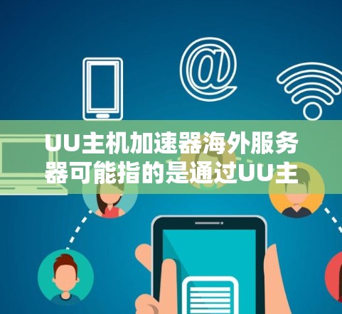 UU主机加速器海外服务器可能指的是通过UU主机提供的网络加速解决方案，用于在海外地区部署服务器，以优化数据传输和内容分发的性能。以下是一些可能相关的信息和建议