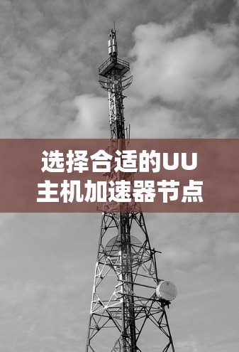 选择合适的UU主机加速器节点是一个多因素的综合考量过程。以下是根据您的需求和问题整理出的解决方案