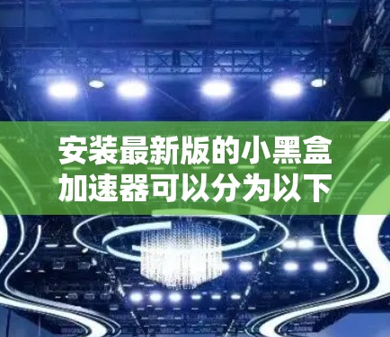 安装最新版的小黑盒加速器可以分为以下几个步骤