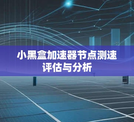 小黑盒加速器节点测速评估与分析 小黑盒加速器节点测速评估与分析