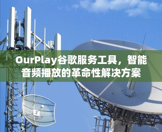 OurPlay谷歌服务工具，智能音频播放的革命性解决方案